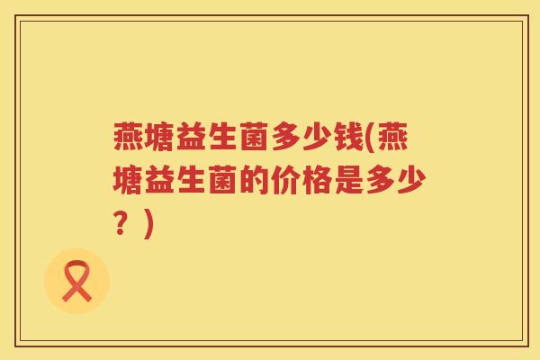 燕塘益生菌多少钱(燕塘益生菌的价格是多少?) 燕塘益生菌多少钱(燕塘益生菌的价格是多少?)