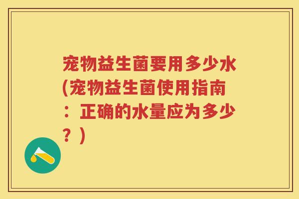 宠物益生菌要用多少水(宠物益生菌使用指南:正确的水量应为多少?) 宠物益生菌要用多少水(宠物益生菌使用指南:正确的水量应为多少?)