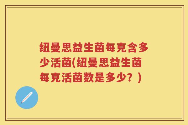 纽曼思益生菌每克含多少活菌(纽曼思益生菌每克活菌数是多少?) 纽曼思益生菌每克含多少活菌(纽曼思益生菌每克活菌数是多少?)