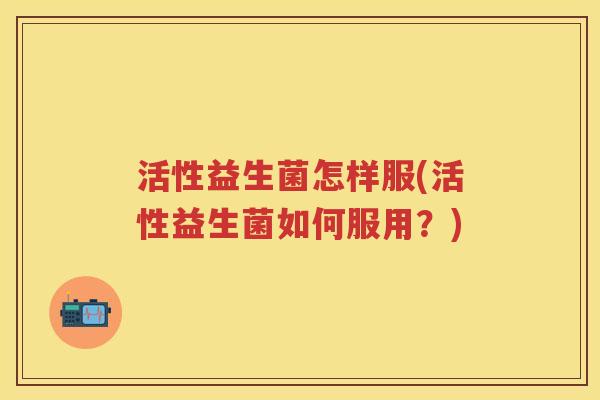 活性益生菌怎样服(活性益生菌如何服用?) 活性益生菌怎样服(活性益生菌如何服用?)