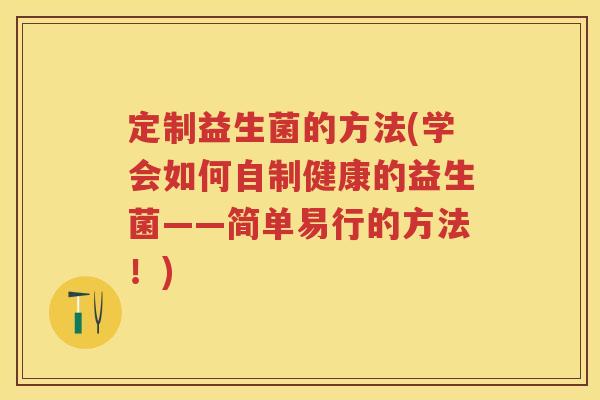 定制益生菌的方法(学会如何自制健康的益生菌——简单易行的方法!) 定制益生菌的方法(学会如何自制健康的益生菌——简单易行的方法!)