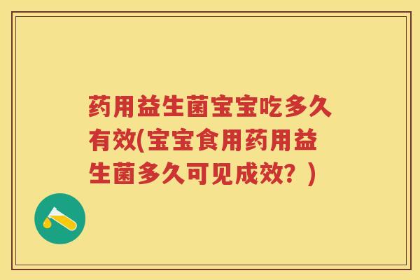 药用益生菌宝宝吃多久有效(宝宝食用药用益生菌多久可见成效?) 药用益生菌宝宝吃多久有效(宝宝食用药用益生菌多久可见成效?)