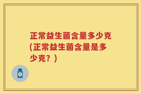 正常益生菌含量多少克(正常益生菌含量是多少克?) 正常益生菌含量多少克(正常益生菌含量是多少克?)