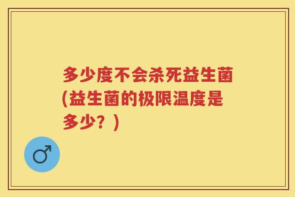多少度不会杀死益生菌(益生菌的极限温度是多少?) 多少度不会杀死益生菌(益生菌的极限温度是多少?)