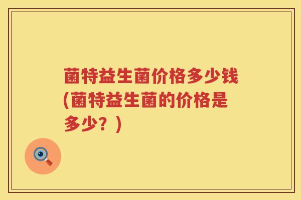 菌特益生菌价格多少钱(菌特益生菌的价格是多少?) 菌特益生菌价格多少钱(菌特益生菌的价格是多少?)