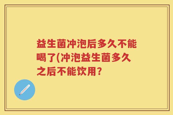 益生菌冲泡后多久不能喝了(冲泡益生菌多久之后不能饮用？