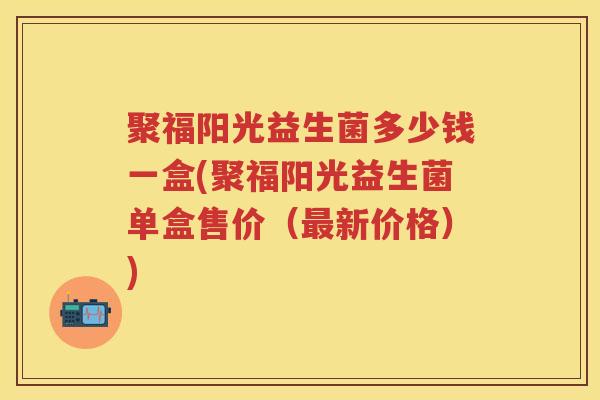 聚福阳光益生菌多少钱一盒(聚福阳光益生菌单盒售价（新价格）)