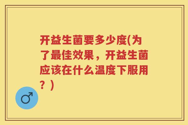 开益生菌要多少度(为了佳效果,开益生菌应该在什么温度下服用?) 开益生菌要多少度(为了佳效果,开益生菌应该在什么温度下服用?)