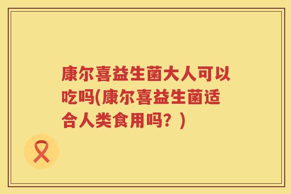 康尔喜益生菌大人可以吃吗(康尔喜益生菌适合人类食用吗?) 康尔喜益生菌大人可以吃吗(康尔喜益生菌适合人类食用吗?)