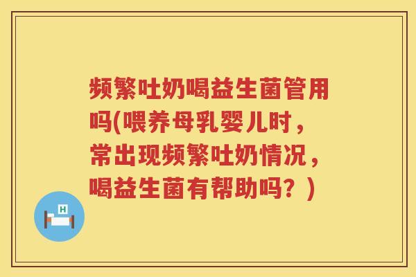 频繁吐奶喝益生菌管用吗(喂养母乳婴儿时,常出现频繁吐奶情况,喝益生菌有帮助吗?) 频繁吐奶喝益生菌管用吗(喂养母乳婴儿时,常出现频繁吐奶情况,喝益生菌有帮助吗?)