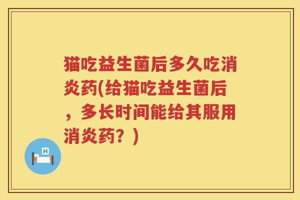 猫吃益生菌后多久吃药(给猫吃益生菌后,多长时间能给其服用药?) 猫吃益生菌后多久吃药(给猫吃益生菌后,多长时间能给其服用药?)