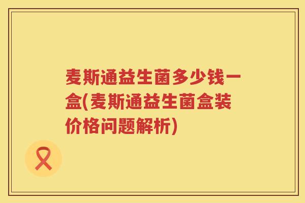麦斯通益生菌多少钱一盒(麦斯通益生菌盒装价格问题解析) 麦斯通益生菌多少钱一盒(麦斯通益生菌盒装价格问题解析)