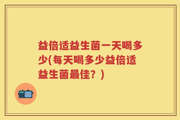益倍适益生菌一天喝多少(每天喝多少益倍适益生菌佳?) 益倍适益生菌一天喝多少(每天喝多少益倍适益生菌佳?)