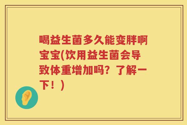 喝益生菌多久能变胖啊宝宝(饮用益生菌会导致体重增加吗?了解一下!) 喝益生菌多久能变胖啊宝宝(饮用益生菌会导致体重增加吗?了解一下!)
