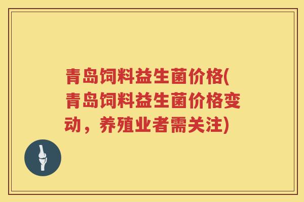 青岛饲料益生菌价格(青岛饲料益生菌价格变动，养殖业者需关注)