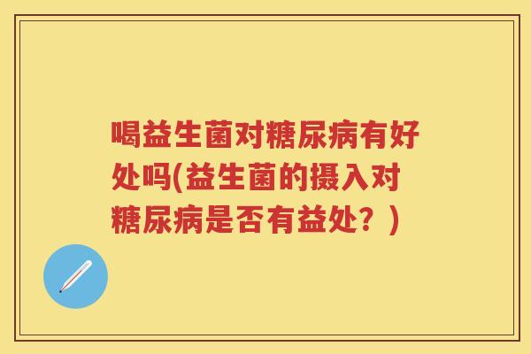喝益生菌对有好处吗(益生菌的摄入对是否有益处?) 喝益生菌对有好处吗(益生菌的摄入对是否有益处?)