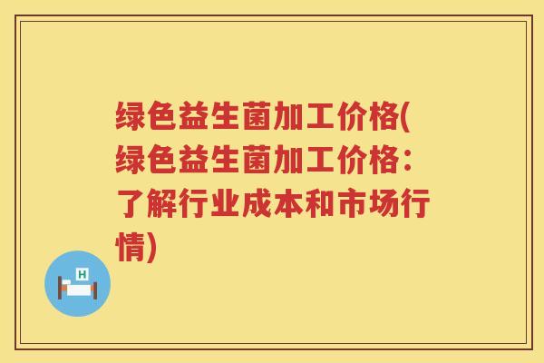 绿色益生菌加工价格(绿色益生菌加工价格：了解行业成本和市场行情)