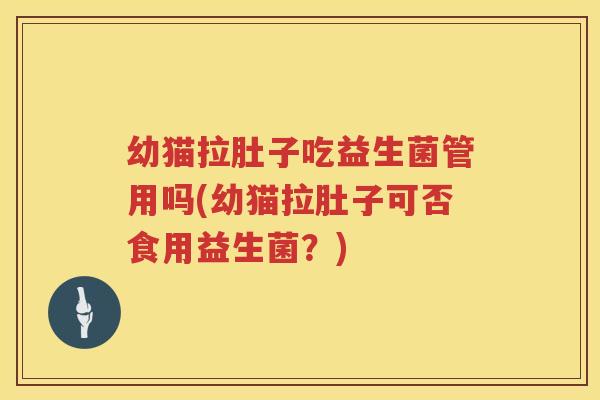 幼猫拉肚子吃益生菌管用吗(幼猫拉肚子可否食用益生菌?) 幼猫拉肚子吃益生菌管用吗(幼猫拉肚子可否食用益生菌?)