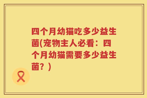 四个月幼猫吃多少益生菌(宠物主人必看:四个月幼猫需要多少益生菌?) 四个月幼猫吃多少益生菌(宠物主人必看:四个月幼猫需要多少益生菌?)