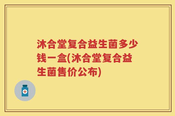 沐合堂复合益生菌多少钱一盒(沐合堂复合益生菌售价公布) 沐合堂复合益生菌多少钱一盒(沐合堂复合益生菌售价公布)