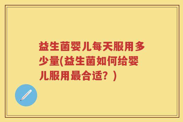 益生菌婴儿每天服用多少量(益生菌如何给婴儿服用合适?) 益生菌婴儿每天服用多少量(益生菌如何给婴儿服用合适?)