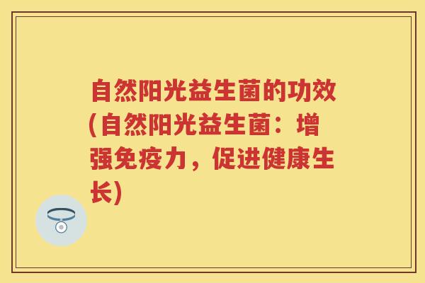 自然阳光益生菌的功效(自然阳光益生菌：增强力，促进健康生长)