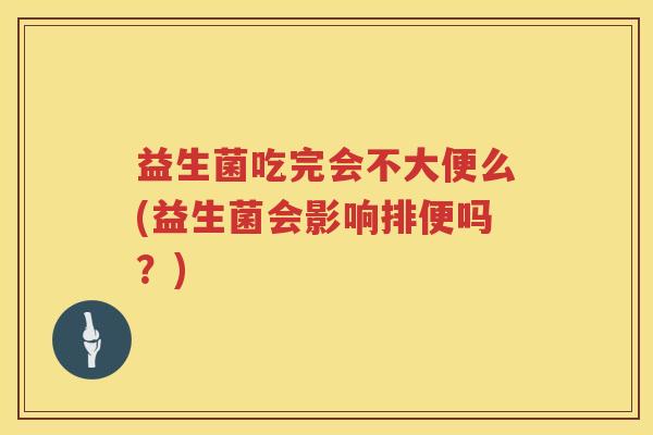 益生菌吃完会不大便么(益生菌会影响排便吗?) 益生菌吃完会不大便么(益生菌会影响排便吗?)