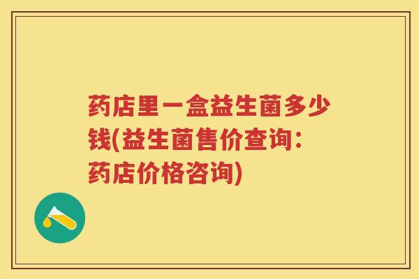 药店里一盒益生菌多少钱(益生菌售价查询：药店价格咨询)