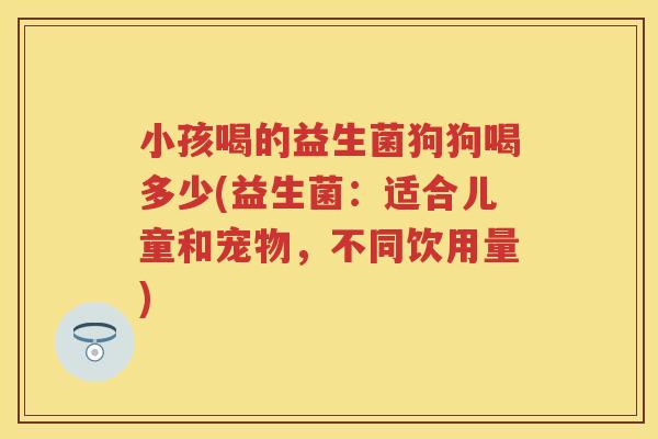 小孩喝的益生菌狗狗喝多少(益生菌:适合儿童和宠物,不同饮用量) 小孩喝的益生菌狗狗喝多少(益生菌:适合儿童和宠物,不同饮用量)
