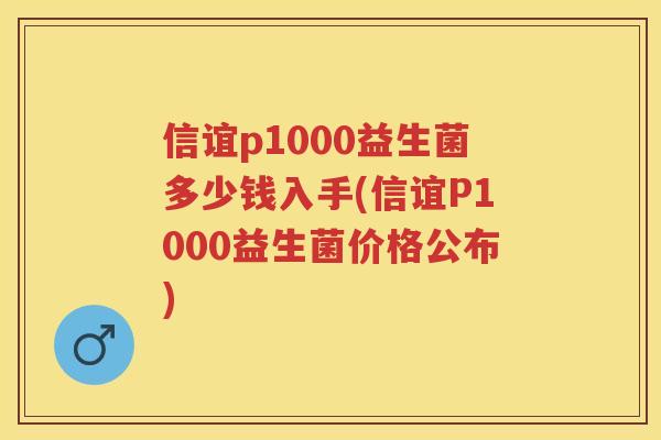 信谊p1000益生菌多少钱入手(信谊P1000益生菌价格公布) 信谊p1000益生菌多少钱入手(信谊P1000益生菌价格公布)