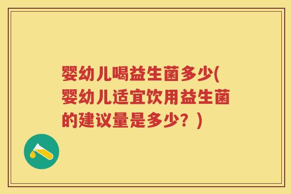 婴幼儿喝益生菌多少(婴幼儿适宜饮用益生菌的建议量是多少?) 婴幼儿喝益生菌多少(婴幼儿适宜饮用益生菌的建议量是多少?)