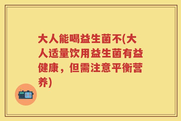 大人能喝益生菌不(大人适量饮用益生菌有益健康，但需注意平衡营养)