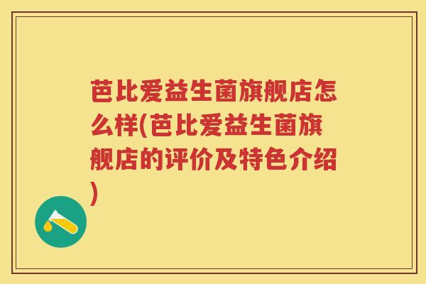 芭比爱益生菌旗舰店怎么样(芭比爱益生菌旗舰店的评价及特色介绍) 芭比爱益生菌旗舰店怎么样(芭比爱益生菌旗舰店的评价及特色介绍)