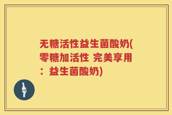 无糖活性益生菌酸奶(零糖加活性 完美享用:益生菌酸奶) 无糖活性益生菌酸奶(零糖加活性 完美享用:益生菌酸奶)