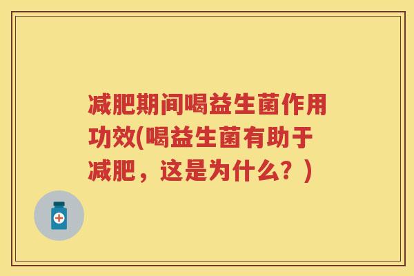 期间喝益生菌作用功效(喝益生菌有助于,这是为什么?) 期间喝益生菌作用功效(喝益生菌有助于,这是为什么?)