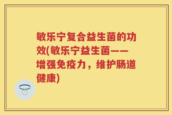敏乐宁复合益生菌的功效(敏乐宁益生菌——增强力,维护肠道健康) 敏乐宁复合益生菌的功效(敏乐宁益生菌——增强力,维护肠道健康)