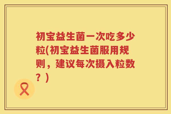 初宝益生菌一次吃多少粒(初宝益生菌服用规则,建议每次摄入粒数?) 初宝益生菌一次吃多少粒(初宝益生菌服用规则,建议每次摄入粒数?)