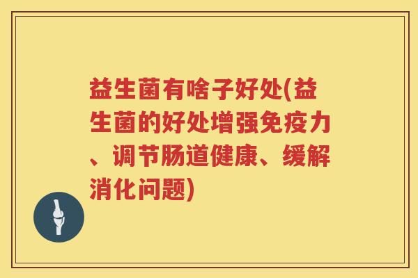 益生菌有啥子好处(益生菌的好处增强力、调节肠道健康、缓解消化问题) 益生菌有啥子好处(益生菌的好处增强力、调节肠道健康、缓解消化问题)