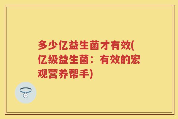 多少亿益生菌才有效(亿级益生菌:有效的宏观营养帮手) 多少亿益生菌才有效(亿级益生菌:有效的宏观营养帮手)