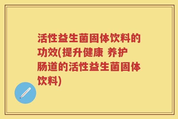 活性益生菌固体饮料的功效(提升健康 养护肠道的活性益生菌固体饮料) 活性益生菌固体饮料的功效(提升健康 养护肠道的活性益生菌固体饮料)
