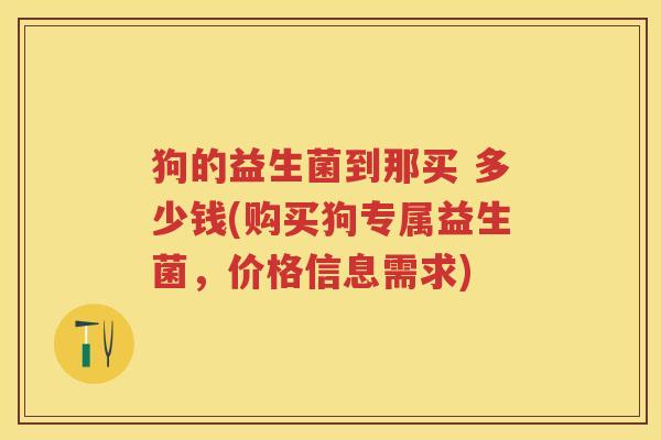 狗的益生菌到那买 多少钱(购买狗专属益生菌,价格信息需求) 狗的益生菌到那买 多少钱(购买狗专属益生菌,价格信息需求)