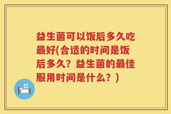 益生菌可以饭后多久吃好(合适的时间是饭后多久?益生菌的佳服用时间是什么?) 益生菌可以饭后多久吃好(合适的时间是饭后多久?益生菌的佳服用时间是什么?)