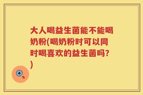 大人喝益生菌能不能喝奶粉(喝奶粉时可以同时喝喜欢的益生菌吗?) 大人喝益生菌能不能喝奶粉(喝奶粉时可以同时喝喜欢的益生菌吗?)