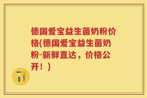 德国爱宝益生菌奶粉价格(德国爱宝益生菌奶粉-新鲜直达，价格公开！)