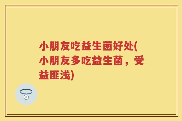 小朋友吃益生菌好处(小朋友多吃益生菌,受益匪浅) 小朋友吃益生菌好处(小朋友多吃益生菌,受益匪浅)