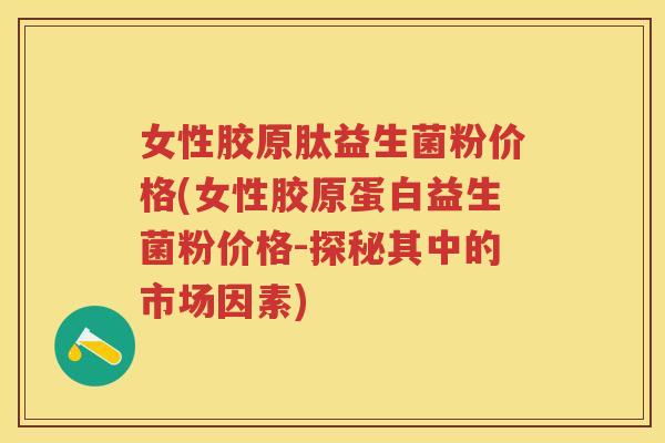 女性胶原肽益生菌粉价格(女性胶原蛋白益生菌粉价格-探秘其中的市场因素) 女性胶原肽益生菌粉价格(女性胶原蛋白益生菌粉价格-探秘其中的市场因素)