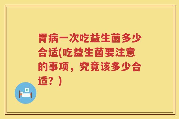 胃一次吃益生菌多少合适(吃益生菌要注意的事项,究竟该多少合适?) 胃一次吃益生菌多少合适(吃益生菌要注意的事项,究竟该多少合适?)