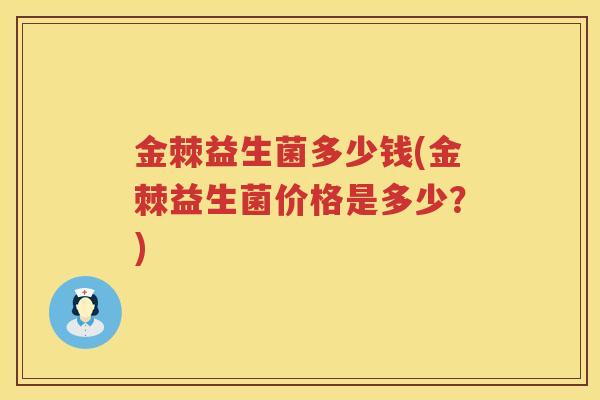金棘益生菌多少钱(金棘益生菌价格是多少?) 金棘益生菌多少钱(金棘益生菌价格是多少?)