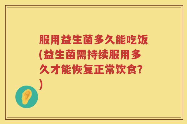 服用益生菌多久能吃饭(益生菌需持续服用多久才能恢复正常饮食?) 服用益生菌多久能吃饭(益生菌需持续服用多久才能恢复正常饮食?)