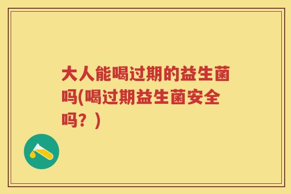 大人能喝过期的益生菌吗(喝过期益生菌安全吗?) 大人能喝过期的益生菌吗(喝过期益生菌安全吗?)
